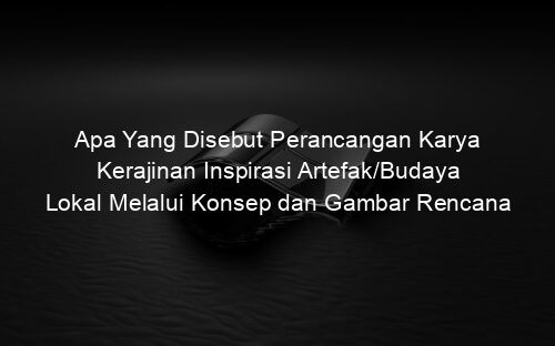 Apa Yang Disebut Perancangan Karya Kerajinan Inspirasi Artefak/Budaya Lokal Melalui Konsep dan Gambar Rencana