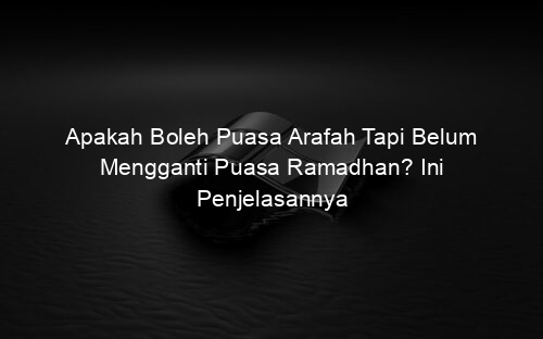 Apakah Boleh Puasa Arafah Tapi Belum Mengganti Puasa Ramadhan? Ini Penjelasannya