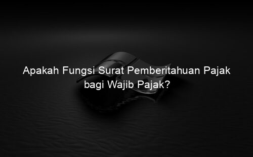 Apakah Fungsi Surat Pemberitahuan Pajak bagi Wajib Pajak?