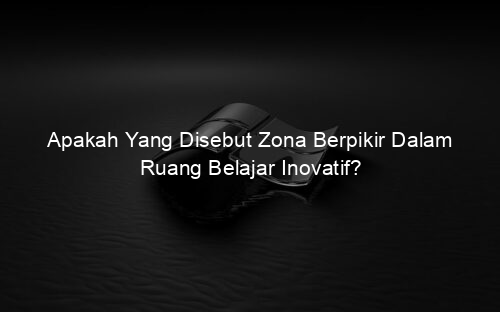Apakah Yang Disebut Zona Berpikir Dalam Ruang Belajar Inovatif?