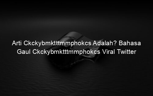 Arti Ckckybmktttmmphokcs Adalah? Bahasa Gaul Ckckybmktttmmphokcs Viral Twitter