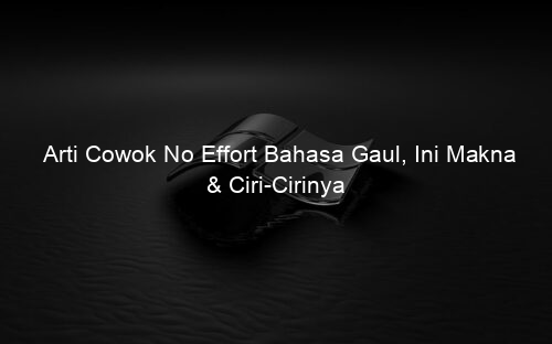 Arti Cowok No Effort Bahasa Gaul, Ini Makna & Ciri Cirinya