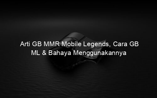 Arti GB MMR Mobile Legends, Cara GB ML & Bahaya Menggunakannya