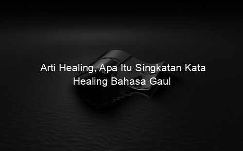 Arti Healing, Apa Itu Singkatan Kata Healing Bahasa Gaul