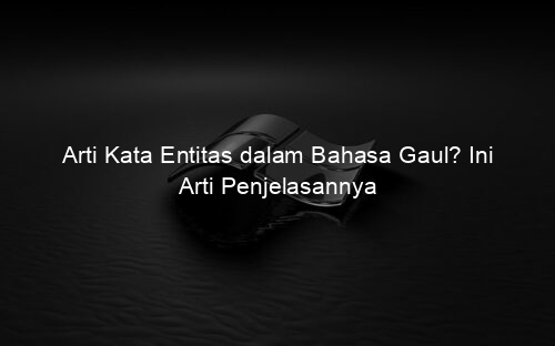 Arti Kata Entitas dalam Bahasa Gaul? Ini Arti Penjelasannya