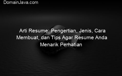 Arti Resume: Pengertian, Jenis, Cara Membuat, dan Tips Agar Resume Anda Menarik Perhatian