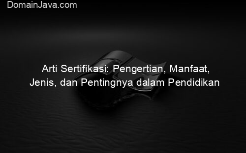 Arti Sertifikasi: Pengertian, Manfaat, Jenis, dan Pentingnya dalam Pendidikan
