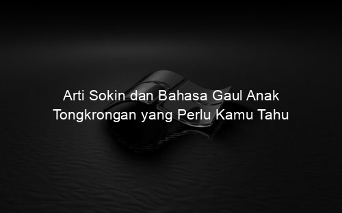 Arti Sokin dan Bahasa Gaul Anak Tongkrongan yang Perlu Kamu Tahu