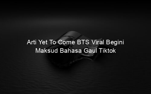 Arti Yet To Come BTS Viral Begini Maksud Bahasa Gaul Tiktok