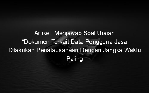 Artikel: Menjawab Soal Uraian “Dokumen Terkait Data Pengguna Jasa Dilakukan Penatausahaan Dengan Jangka Waktu Paling Singkat………?”
