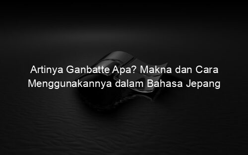 Artinya Ganbatte Apa? Makna dan Cara Menggunakannya dalam Bahasa Jepang