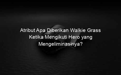 Atribut Apa Diberikan Walkie Grass Ketika Mengikuti Hero yang Mengeliminasinya?