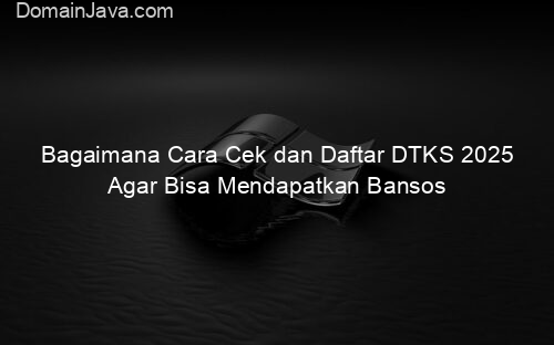 Bagaimana Cara Cek dan Daftar DTKS 2025 Agar Bisa Mendapatkan Bansos
