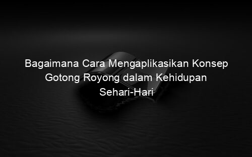 Bagaimana Cara Mengaplikasikan Konsep Gotong Royong dalam Kehidupan Sehari Hari