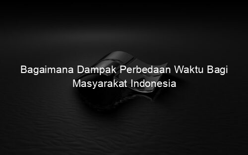 Bagaimana Dampak Perbedaan Waktu Bagi Masyarakat Indonesia