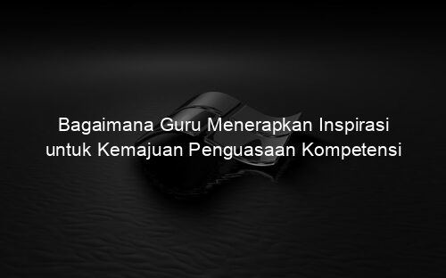 Bagaimana Guru Menerapkan Inspirasi untuk Kemajuan Penguasaan Kompetensi