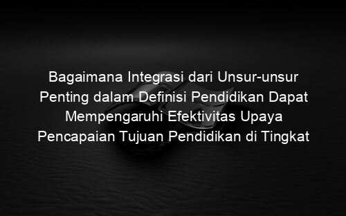 Bagaimana Integrasi dari Unsur unsur Penting dalam Definisi Pendidikan Dapat Mempengaruhi Efektivitas Upaya Pencapaian Tujuan Pendidikan di Tingkat Sekolah Dasar?