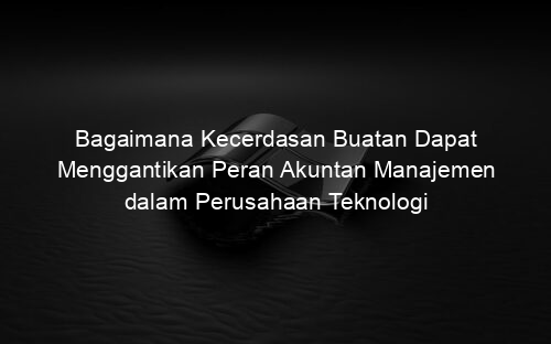Bagaimana Kecerdasan Buatan Dapat Menggantikan Peran Akuntan Manajemen dalam Perusahaan Teknologi