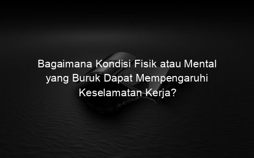 Bagaimana Kondisi Fisik atau Mental yang Buruk Dapat Mempengaruhi Keselamatan Kerja?