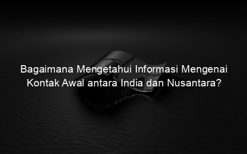 Bagaimana Mengetahui Informasi Mengenai Kontak Awal antara India dan Nusantara?