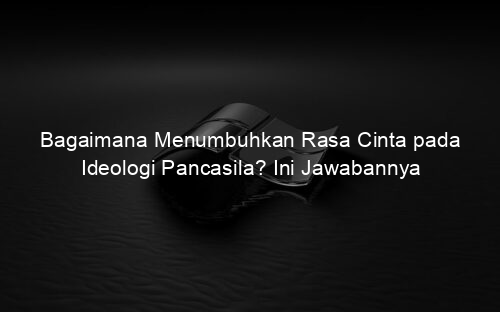 Bagaimana Menumbuhkan Rasa Cinta pada Ideologi Pancasila? Ini Jawabannya