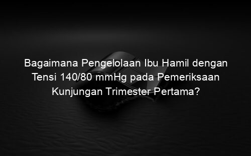 Bagaimana Pengelolaan Ibu Hamil dengan Tensi 140/80 mmHg pada Pemeriksaan Kunjungan Trimester Pertama?