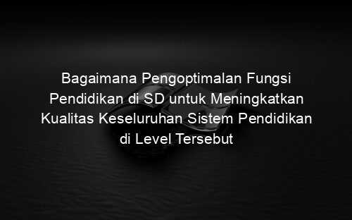 Bagaimana Pengoptimalan Fungsi Pendidikan di SD untuk Meningkatkan Kualitas Keseluruhan Sistem Pendidikan di Level Tersebut