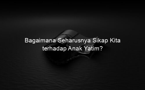 Bagaimana Seharusnya Sikap Kita terhadap Anak Yatim?