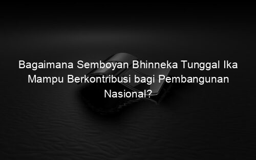 Bagaimana Semboyan Bhinneka Tunggal Ika Mampu Berkontribusi bagi Pembangunan Nasional?