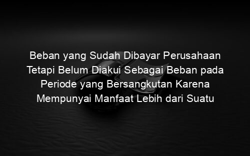 Beban yang Sudah Dibayar Perusahaan Tetapi Belum Diakui Sebagai Beban pada Periode yang Bersangkutan Karena Mempunyai Manfaat Lebih dari Suatu Periode Akuntansi Disebut