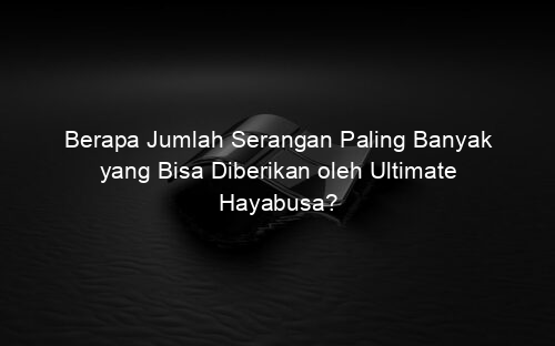Berapa Jumlah Serangan Paling Banyak yang Bisa Diberikan oleh Ultimate Hayabusa?