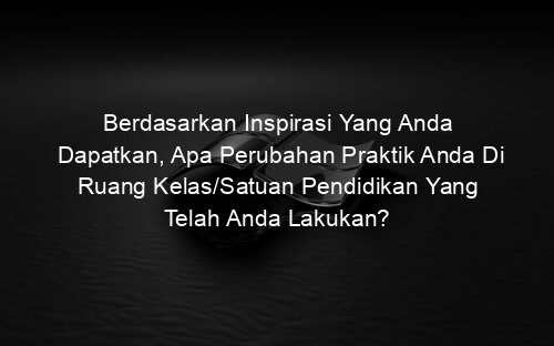 Berdasarkan Inspirasi Yang Anda Dapatkan, Apa Perubahan Praktik Anda Di Ruang Kelas/Satuan Pendidikan Yang Telah Anda Lakukan?