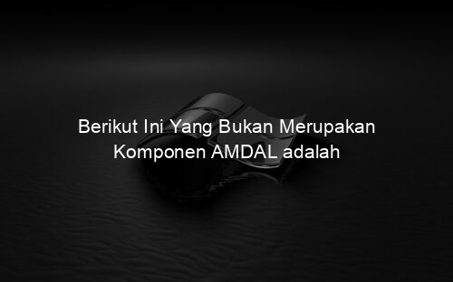Berikut Ini Yang Bukan Merupakan Komponen AMDAL adalah