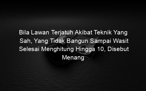 Bila Lawan Terjatuh Akibat Teknik Yang Sah, Yang Tidak Bangun Sampai Wasit Selesai Menghitung Hingga 10, Disebut Menang