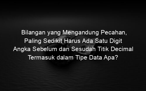 Bilangan yang Mengandung Pecahan, Paling Sedikit Harus Ada Satu Digit Angka Sebelum dan Sesudah Titik Decimal Termasuk dalam Tipe Data Apa?