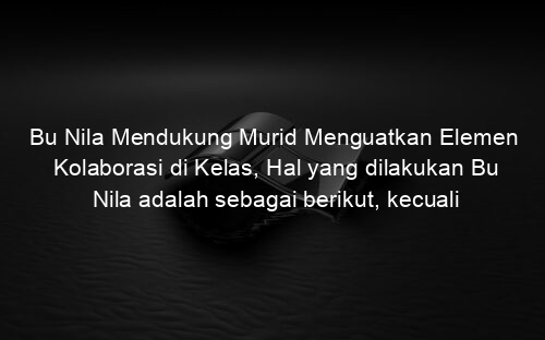 Bu Nila Mendukung Murid Menguatkan Elemen Kolaborasi di Kelas, Hal yang dilakukan Bu Nila adalah sebagai berikut, kecuali