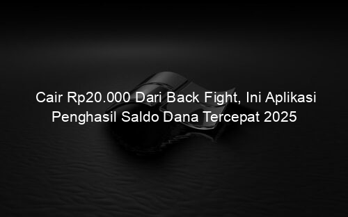 Cair Rp20.000 Dari Back Fight, Ini Aplikasi Penghasil Saldo Dana Tercepat 2025