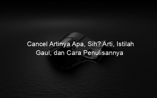 Cancel Artinya Apa, Sih? Arti, Istilah Gaul, dan Cara Penulisannya