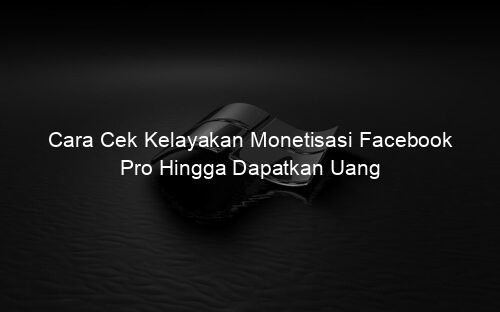 Cara Cek Kelayakan Monetisasi Facebook Pro Hingga Dapatkan Uang
