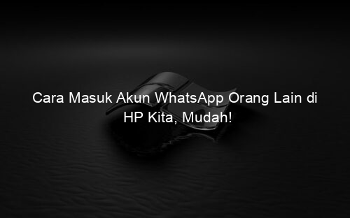 Cara Masuk Akun WhatsApp Orang Lain di HP Kita, Mudah!