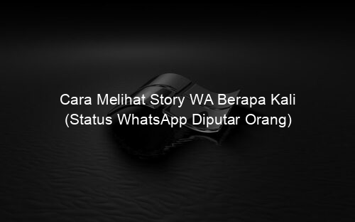 Cara Melihat Story WA Berapa Kali (Status WhatsApp Diputar Orang)