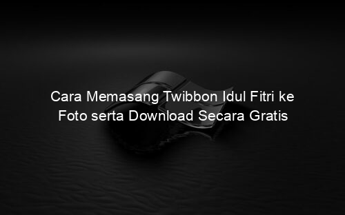 Cara Memasang Twibbon Idul Fitri ke Foto serta Download Secara Gratis