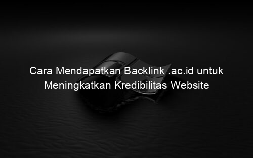Cara Mendapatkan Backlink .ac.id untuk Meningkatkan Kredibilitas Website