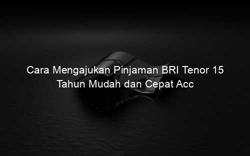 Cara Mengajukan Pinjaman BRI Tenor 15 Tahun Mudah dan Cepat Acc