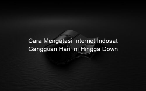 Cara Mengatasi Internet Indosat Gangguan Hari Ini Hingga Down