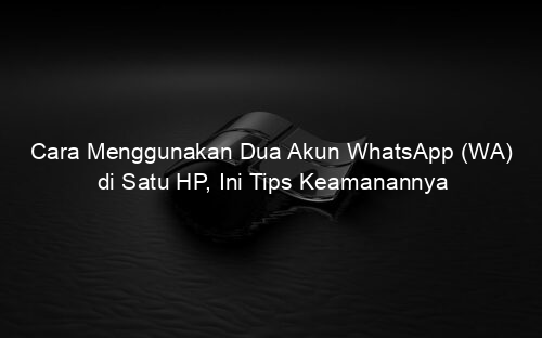 Cara Menggunakan Dua Akun WhatsApp (WA) di Satu HP, Ini Tips Keamanannya