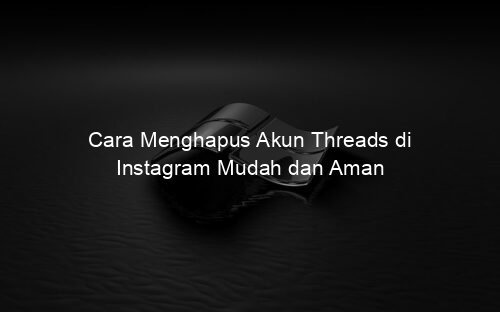 Cara Menghapus Akun Threads di Instagram Mudah dan Aman