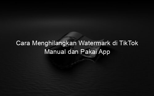 Cara Menghilangkan Watermark di TikTok Manual dan Pakai App