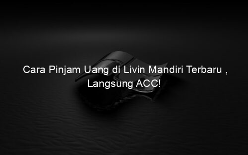 Cara Pinjam Uang di Livin Mandiri Terbaru , Langsung ACC!