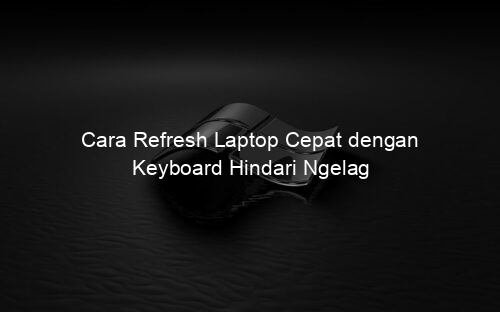 Cara Refresh Laptop Cepat dengan Keyboard Hindari Ngelag